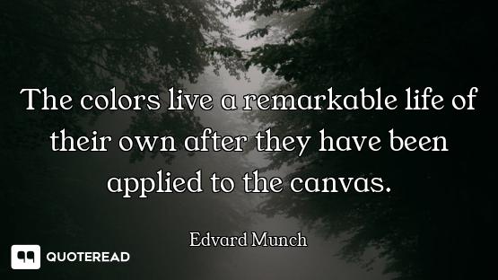 The colors live a remarkable life of their own after they have been applied to the canvas.