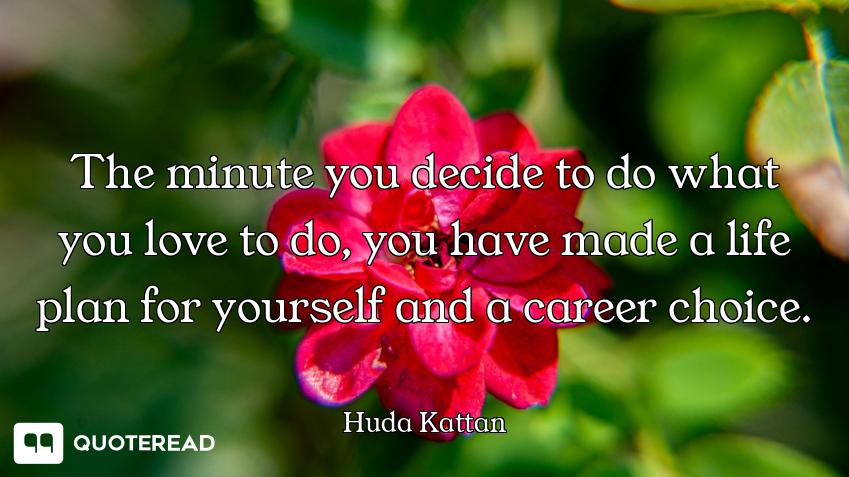 The minute you decide to do what you love to do, you have made a life plan for yourself and a career...
