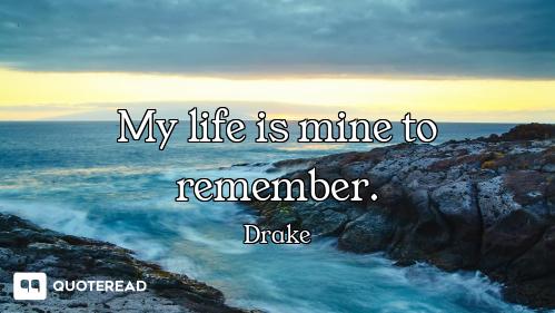My life is mine to remember.