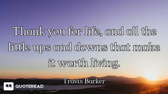 Thank you for life, and all the little ups and downs that make it worth living.