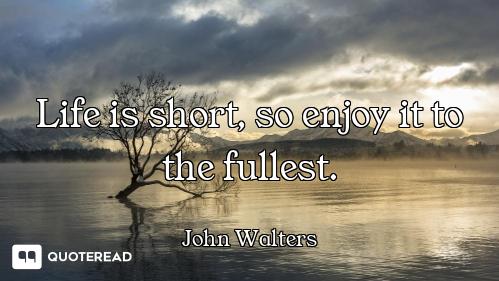 Life is short, so enjoy it to the fullest.