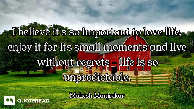 I believe it's so important to love life, enjoy it for its small moments and live without regrets -...
