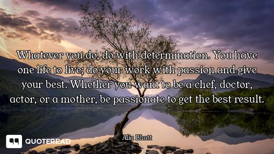 Whatever you do, do with determination. You have one life to live; do your work with passion and giv...