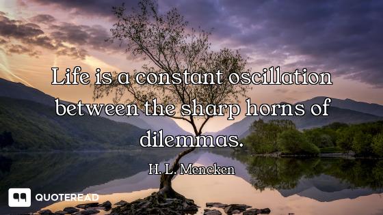 Life is a constant oscillation between the sharp horns of dilemmas.