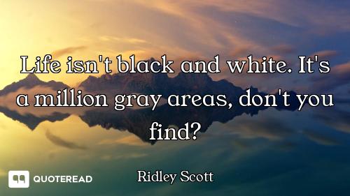 Life isn't black and white. It's a million gray areas, don't you find?