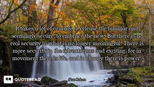 It takes a lot of courage to release the familiar and seemingly secure, to embrace the new. But ther...