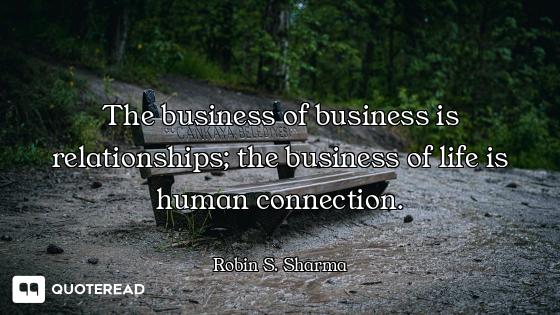 The business of business is relationships; the business of life is human connection.