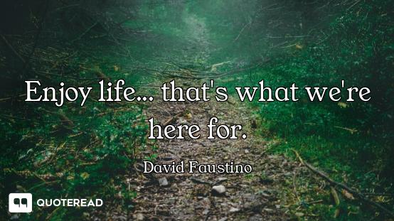 Enjoy life... that's what we're here for.