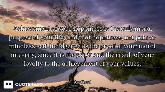 Achievement of your happiness is the only moral purpose of your life, and that happiness, not pain o...