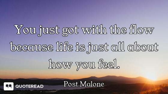 You just got with the flow because life is just all about how you feel.
