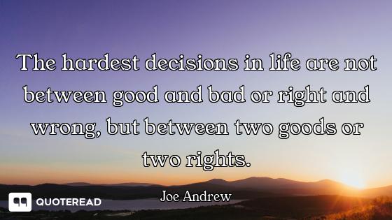 The hardest decisions in life are not between good and bad or right and wrong, but between two goods...