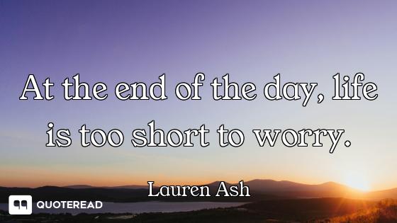 At the end of the day, life is too short to worry.