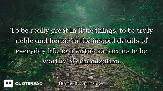 To be really great in little things, to be truly noble and heroic in the insipid details of everyday...