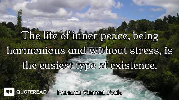 The life of inner peace, being harmonious and without stress, is the easiest type of existence.