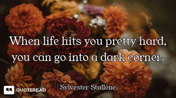 When life hits you pretty hard, you can go into a dark corner.