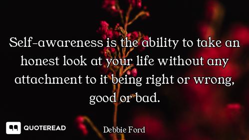 Self-awareness is the ability to take an honest look at your life without any attachment to it being...