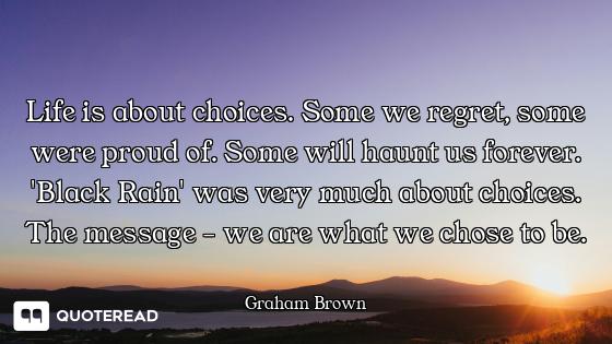 Life is about choices. Some we regret, some were proud of. Some will haunt us forever. 'Black Rain'...