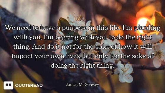 We need to have a purpose in this life. I'm pleading with you, I'm begging with you to do the right...