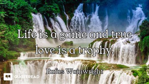 Life is a game and true love is a trophy.