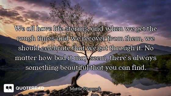We all have life storms, and when we get the rough times and we recover from them, we should celebra...
