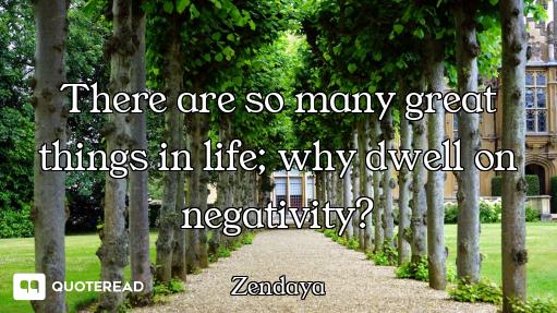 There are so many great things in life; why dwell on negativity?