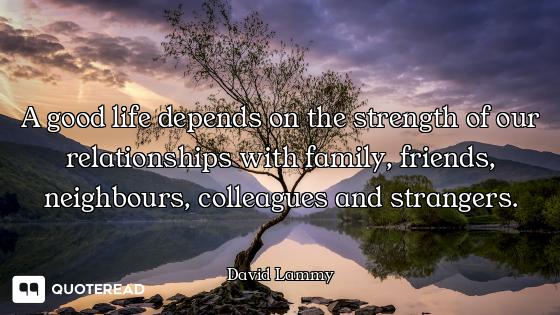 A good life depends on the strength of our relationships with family, friends, neighbours, colleague...
