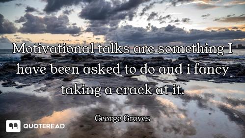 Motivational talks are something I have been asked to do and i fancy taking a crack at it.