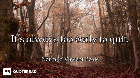 It's always too early to quit.