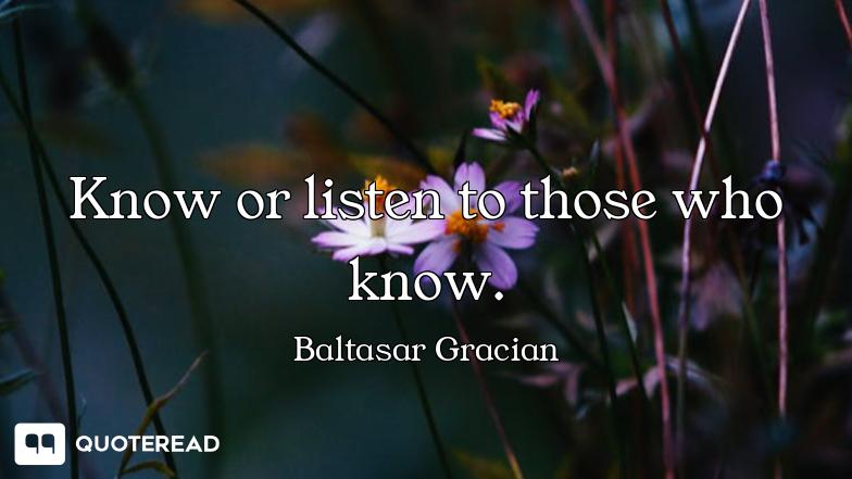 Know or listen to those who know.