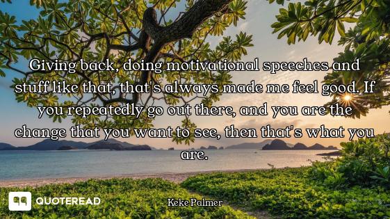 Giving back, doing motivational speeches and stuff like that, that's always made me feel good. If yo...