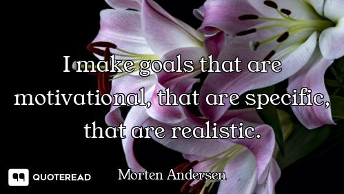 I make goals that are motivational, that are specific, that are realistic.