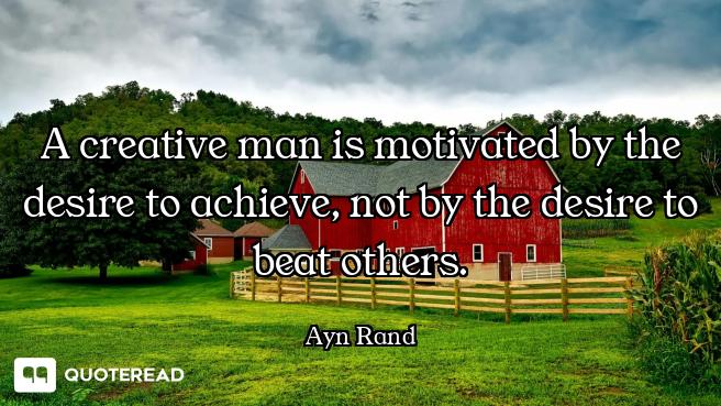 A creative man is motivated by the desire to achieve, not by the desire to beat others.