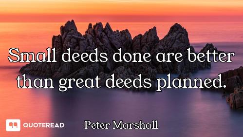 Small deeds done are better than great deeds planned.