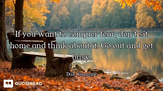 If you want to conquer fear, don't sit home and think about it. Go out and get busy.