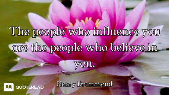The people who influence you are the people who believe in you.