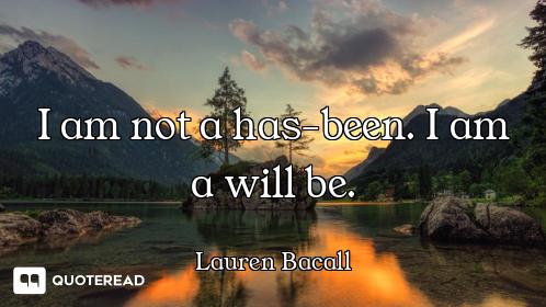 I am not a has-been. I am a will be.