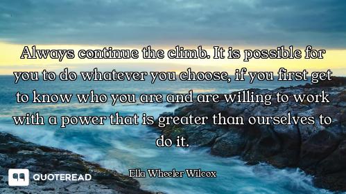 Always continue the climb. It is possible for you to do whatever you choose, if you first get to kno...