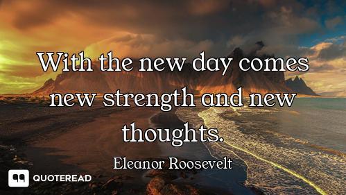 With the new day comes new strength and new thoughts.