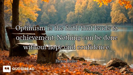 Optimism is the faith that leads to achievement. Nothing can be done without hope and confidence.