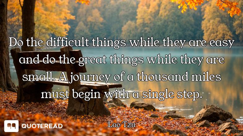 Do the difficult things while they are easy and do the great things while they are small. A journey of a thousand miles must begin with a single step.