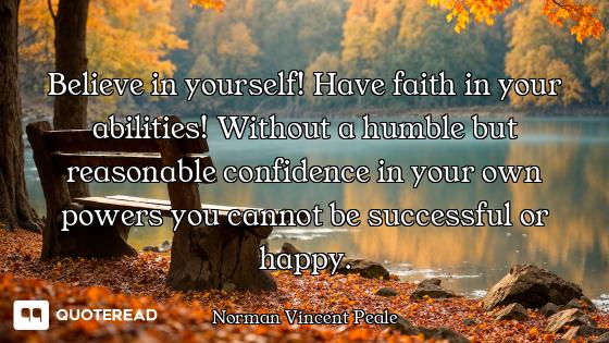 Believe in yourself! Have faith in your abilities! Without a humble but reasonable confidence in you...