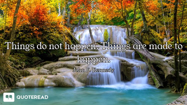 Things do not happen. Things are made to happen.