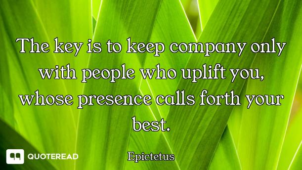 The key is to keep company only with people who uplift you, whose presence calls forth your best.