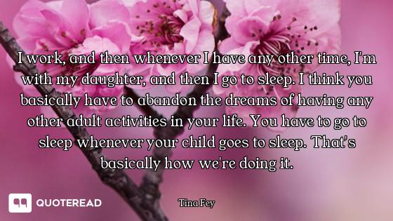 I work, and then whenever I have any other time, I'm with my daughter, and then I go to sleep. I thi...
