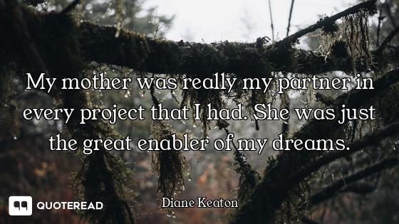 My mother was really my partner in every project that I had. She was just the great enabler of my dr...