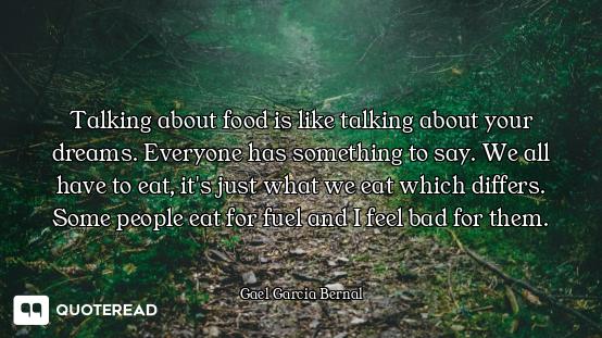 Talking about food is like talking about your dreams. Everyone has something to say. We all have to...