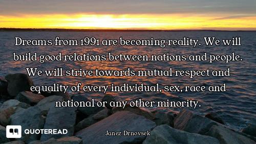 Dreams from 1991 are becoming reality. We will build good relations between nations and people. We w...