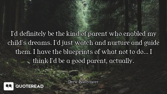 I'd definitely be the kind of parent who enabled my child's dreams. I'd just watch and nurture and g...