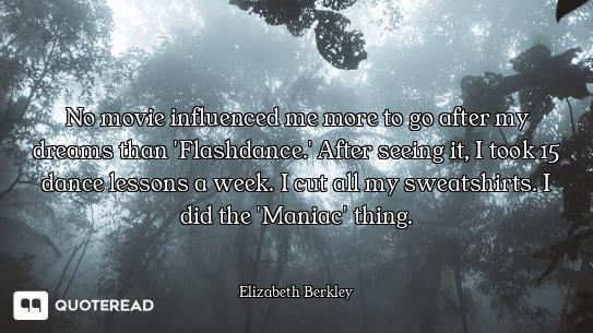 No movie influenced me more to go after my dreams than 'Flashdance.' After seeing it, I took 15 danc...