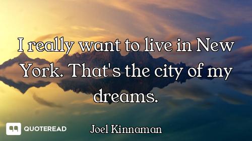I really want to live in New York. That's the city of my dreams.